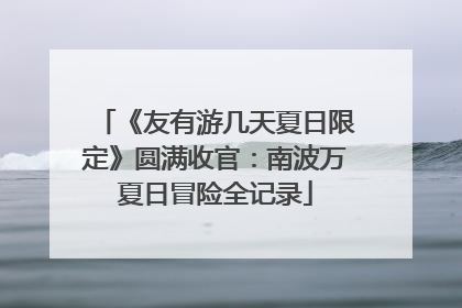 《友有游几天夏日限定》圆满收官：南波万夏日冒险全记录