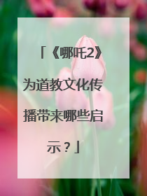 《哪吒2》为道教文化传播带来哪些启示？