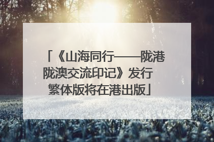 《山海同行——陇港陇澳交流印记》发行 繁体版将在港出版