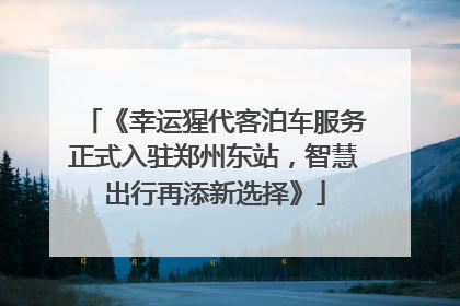 《幸运猩代客泊车服务正式入驻郑州东站，智慧出行再添新选择》