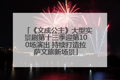《文成公主》大型实景剧第十三季迎第100场演出 持续打造拉萨文旅新场景