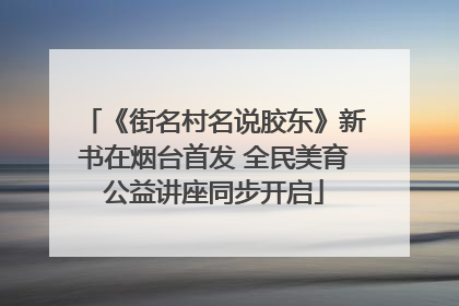 《街名村名说胶东》新书在烟台首发 全民美育公益讲座同步开启