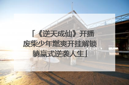 《逆天成仙》开播 废柴少年燃爽开挂解锁躺赢式逆袭人生
