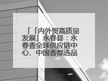 「内外贸高质量发展」永春县：永春香全球供应链中心、中国香都选品中心相继运营——一根香“点燃”百亿产业