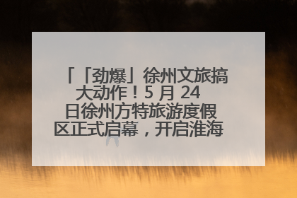 「劲爆」徐州文旅搞大动作！5 月 24 日徐州方特旅游度假区正式启幕，开启淮海旅游新篇章
