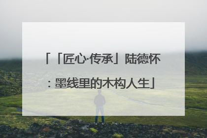 「匠心·传承」陆德怀：墨线里的木构人生