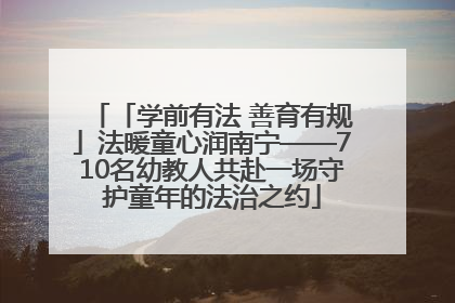 「学前有法 善育有规」法暖童心润南宁——710名幼教人共赴一场守护童年的法治之约