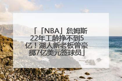 「NBA」詹姆斯22年工龄挣不到5亿！湖人新老板曾豪掷7亿美元签球员