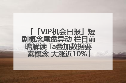「VIP机会日报」短剧概念尾盘异动 栏目前瞻解读 Ta叠加数据要素概念 大涨近10%