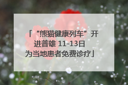 “熊猫健康列车”开进普雄 11-13日为当地患者免费诊疗