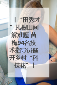 “田秀才”扎根田间解难题 黄梅94名技术指导员催开乡村“科技花”