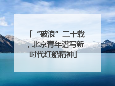 “破浪”二十载，北京青年谱写新时代红船精神