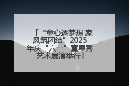 “童心逐梦想 家风筑团结”2025年庆“六一”童星秀艺术展演举行