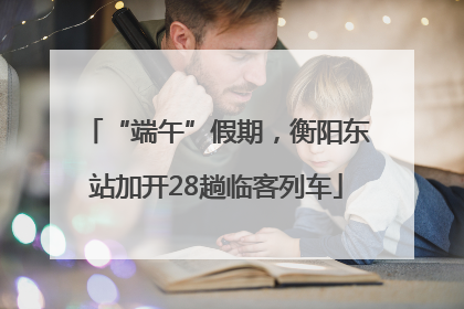 “端午”假期，衡阳东站加开28趟临客列车