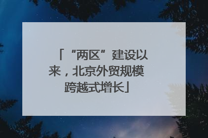 “两区”建设以来，北京外贸规模跨越式增长