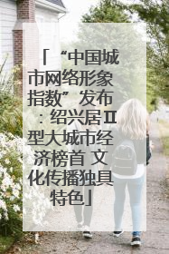“中国城市网络形象指数”发布：绍兴居Ⅱ型大城市经济榜首 文化传播独具特色