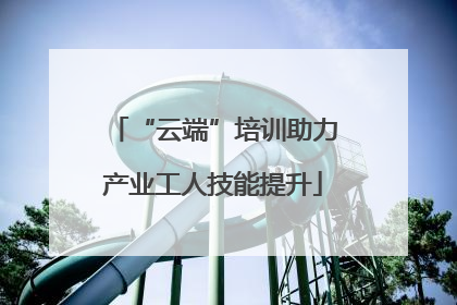 “云端”培训助力产业工人技能提升
