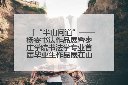 “半山问道”——杨雯书法作品展暨枣庄学院书法学专业首届毕业生作品展在山东省文化馆开幕