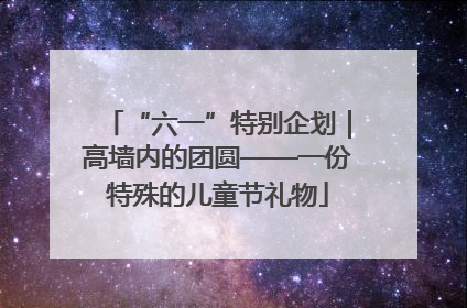 “六一”特别企划｜高墙内的团圆——一份特殊的儿童节礼物