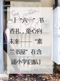 “六一”书香礼，童心向未来——“素兰书屋”在含浦小学启航