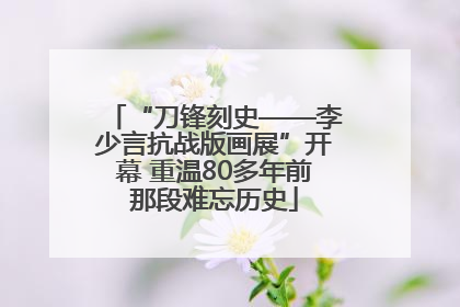 “刀锋刻史——李少言抗战版画展”开幕 重温80多年前那段难忘历史