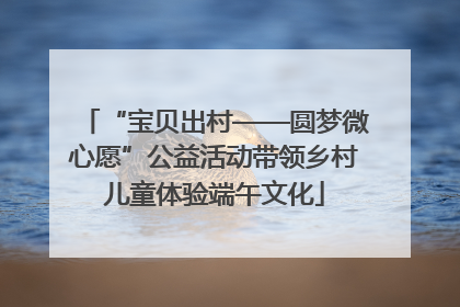 “宝贝出村——圆梦微心愿”公益活动带领乡村儿童体验端午文化