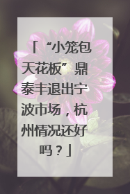 “小笼包天花板”鼎泰丰退出宁波市场，杭州情况还好吗？
