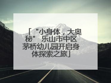 “小身体，大奥秘” 乐山市中区茅桥幼儿园开启身体探索之旅