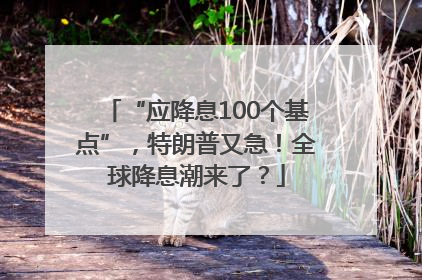 “应降息100个基点”，特朗普又急！全球降息潮来了？