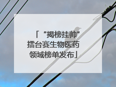 “揭榜挂帅”擂台赛生物医药领域榜单发布