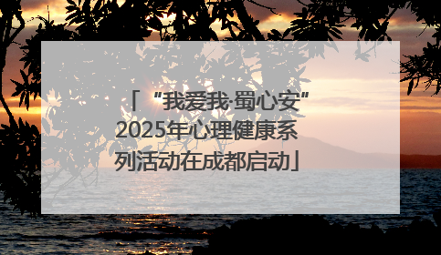 “我爱我·蜀心安”2025年心理健康系列活动在成都启动