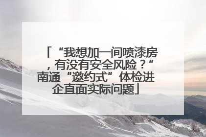“我想加一间喷漆房，有没有安全风险？”南通“邀约式”体检进企直面实际问题