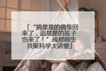“摘星星的偶像回来了，追星星的孩子也来了！”成都师生共聚科学大讲堂