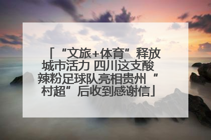 “文旅+体育”释放城市活力 四川这支酸辣粉足球队亮相贵州“村超”后收到感谢信