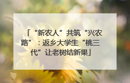 “新农人”共筑“兴农路”：返乡大学生“桃三代”让老树结新果