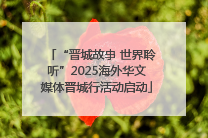 “晋城故事 世界聆听”2025海外华文媒体晋城行活动启动