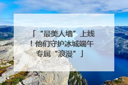 “最美人墙”上线！他们守护冰城端午专属“浪漫”