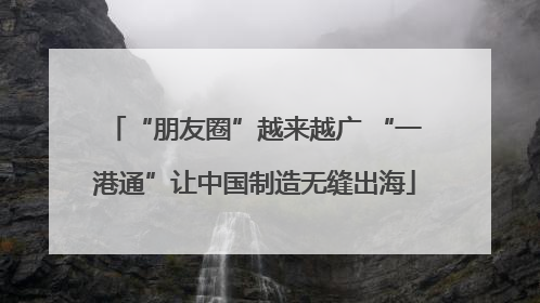 “朋友圈”越来越广 “一港通”让中国制造无缝出海