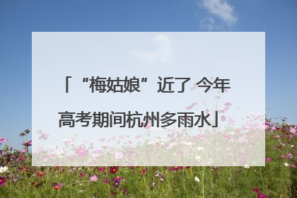 “梅姑娘”近了 今年高考期间杭州多雨水