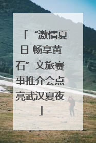 “激情夏日 畅享黄石”文旅赛事推介会点亮武汉夏夜