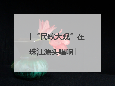 “民歌大观”在珠江源头唱响