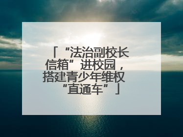 “法治副校长信箱”进校园，搭建青少年维权“直通车”