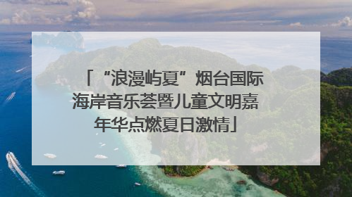 “浪漫屿夏”烟台国际海岸音乐荟暨儿童文明嘉年华点燃夏日激情