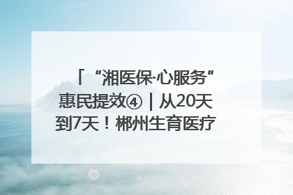 “湘医保·心服务”惠民提效④｜从20天到7天！郴州生育医疗费报销大提速