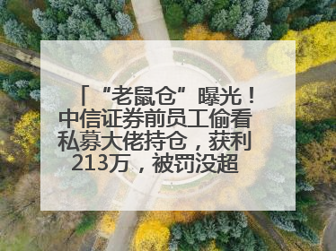“老鼠仓”曝光！中信证券前员工偷看私募大佬持仓，获利213万，被罚没超426万