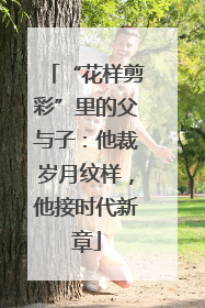 “花样剪彩”里的父与子：他裁岁月纹样，他接时代新章