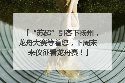 “苏超”引客下扬州，龙舟大赛等着您，下周末来仪征看龙舟赛！