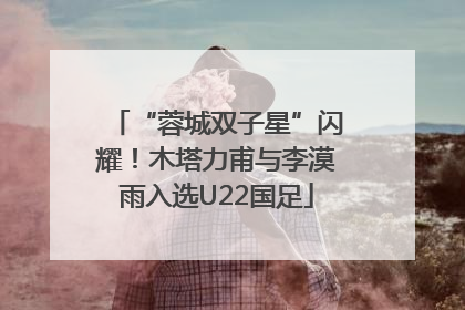 “蓉城双子星”闪耀！木塔力甫与李漠雨入选U22国足