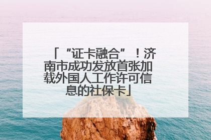 “证卡融合”！济南市成功发放首张加载外国人工作许可信息的社保卡