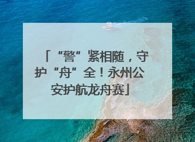 “警”紧相随，守护“舟”全！永州公安护航龙舟赛